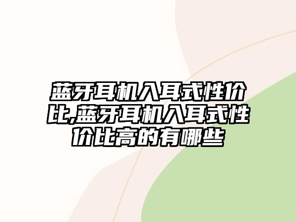 藍牙耳機入耳式性?xún)r(jià)比,藍牙耳機入耳式性?xún)r(jià)比高的有哪些