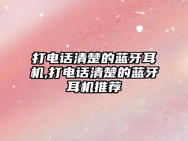 打電話(huà)清楚的藍牙耳機,打電話(huà)清楚的藍牙耳機推薦