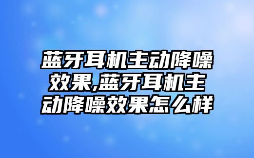 藍牙耳機主動(dòng)降噪效果,藍牙耳機主動(dòng)降噪效果怎么樣