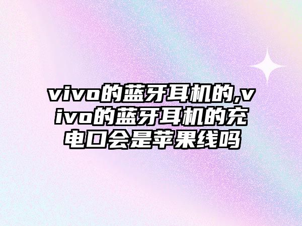 vivo的藍牙耳機的,vivo的藍牙耳機的充電口會(huì )是蘋(píng)果線(xiàn)嗎