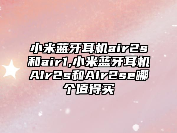 小米藍牙耳機air2s和air1,小米藍牙耳機Air2s和Air2se哪個(gè)值得買(mǎi)