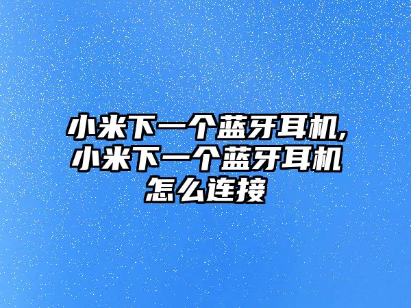 小米下一個(gè)藍牙耳機,小米下一個(gè)藍牙耳機怎么連接