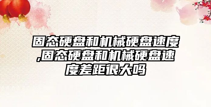 固態(tài)硬盤(pán)和機械硬盤(pán)速度,固態(tài)硬盤(pán)和機械硬盤(pán)速度差距很大嗎
