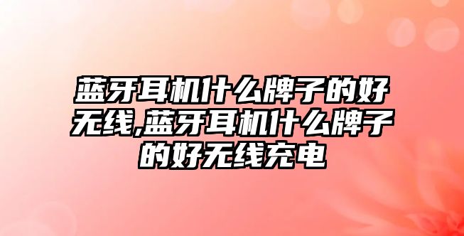 藍牙耳機什么牌子的好無(wú)線(xiàn),藍牙耳機什么牌子的好無(wú)線(xiàn)充電