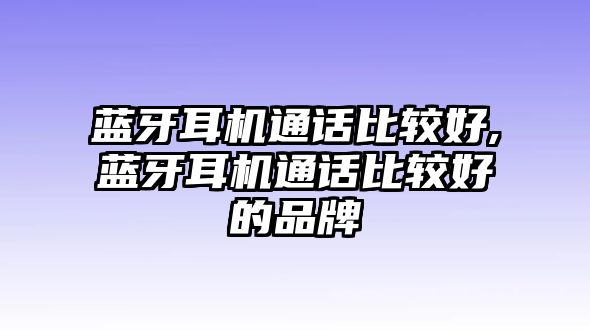 藍牙耳機通話(huà)比較好,藍牙耳機通話(huà)比較好的品牌