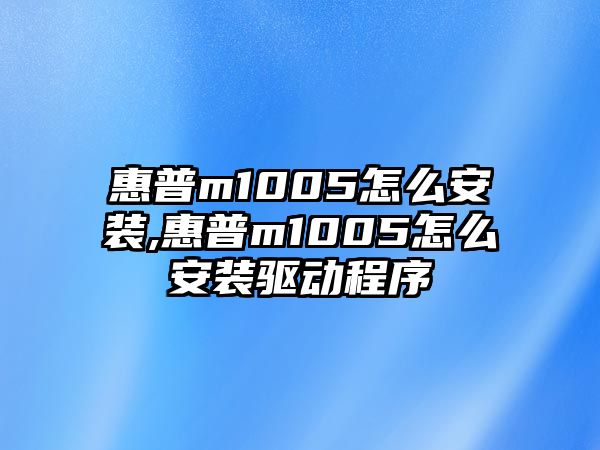惠普m1005怎么安裝,惠普m1005怎么安裝驅動(dòng)程序