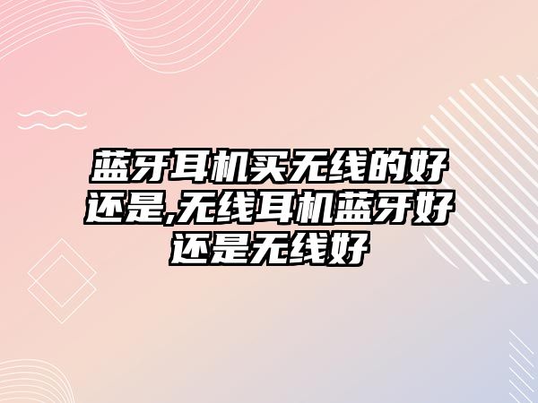 藍牙耳機買(mǎi)無(wú)線(xiàn)的好還是,無(wú)線(xiàn)耳機藍牙好還是無(wú)線(xiàn)好