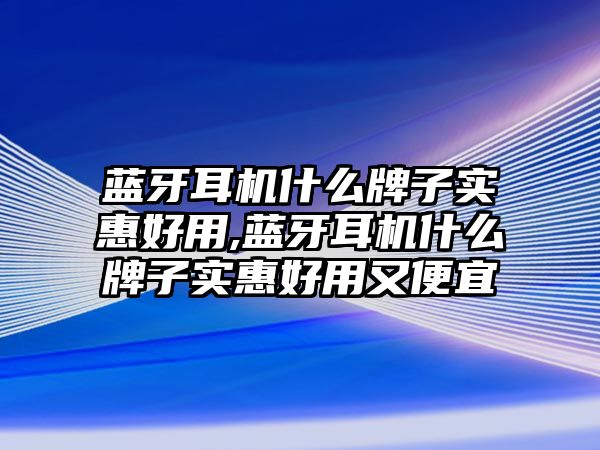 藍牙耳機什么牌子實(shí)惠好用,藍牙耳機什么牌子實(shí)惠好用又便宜