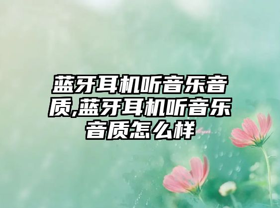 藍牙耳機聽(tīng)音樂(lè )音質(zhì),藍牙耳機聽(tīng)音樂(lè )音質(zhì)怎么樣