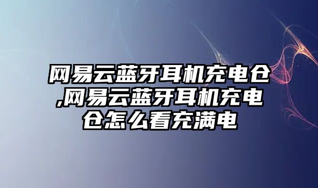 網(wǎng)易云藍牙耳機充電倉,網(wǎng)易云藍牙耳機充電倉怎么看充滿(mǎn)電
