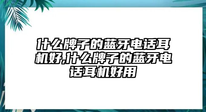 什么牌子的藍牙電話(huà)耳機好,什么牌子的藍牙電話(huà)耳機好用