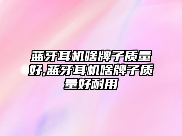 藍牙耳機啥牌子質(zhì)量好,藍牙耳機啥牌子質(zhì)量好耐用