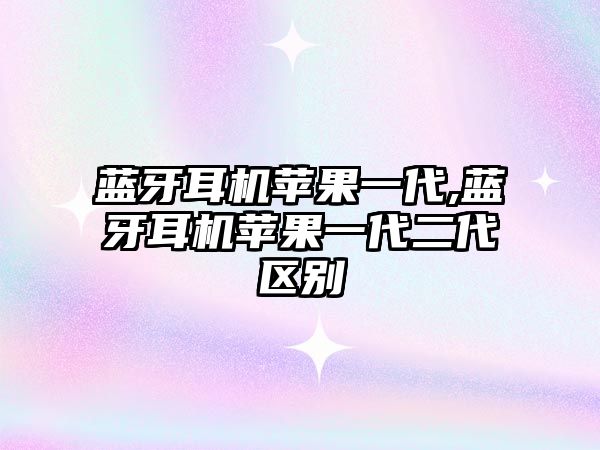 藍牙耳機蘋(píng)果一代,藍牙耳機蘋(píng)果一代二代區別