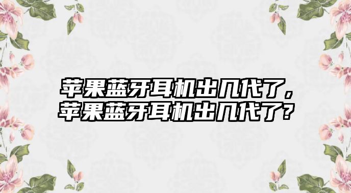 蘋(píng)果藍牙耳機出幾代了,蘋(píng)果藍牙耳機出幾代了?