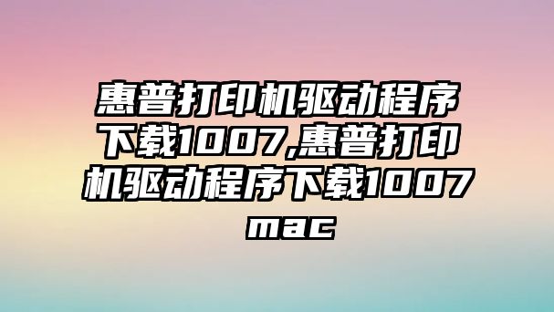 惠普打印機驅動(dòng)程序下載1007,惠普打印機驅動(dòng)程序下載1007 mac