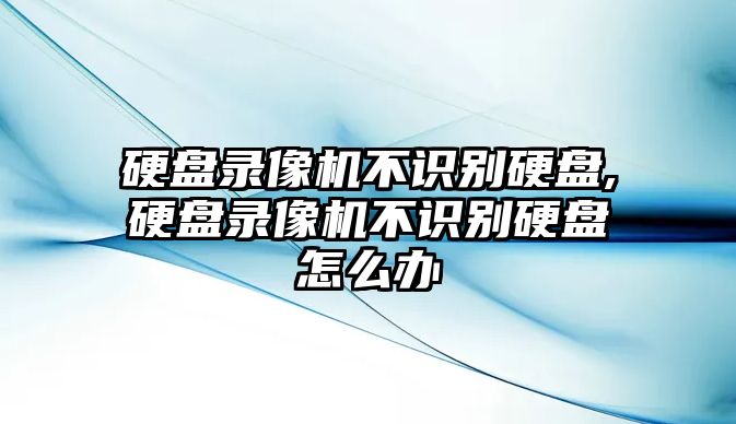 硬盤(pán)錄像機不識別硬盤(pán),硬盤(pán)錄像機不識別硬盤(pán)怎么辦