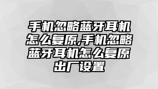 手機忽略藍牙耳機怎么復原,手機忽略藍牙耳機怎么復原出廠(chǎng)設置