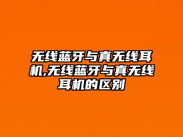 無(wú)線(xiàn)藍牙與真無(wú)線(xiàn)耳機,無(wú)線(xiàn)藍牙與真無(wú)線(xiàn)耳機的區別