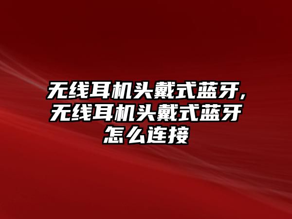 無(wú)線(xiàn)耳機頭戴式藍牙,無(wú)線(xiàn)耳機頭戴式藍牙怎么連接