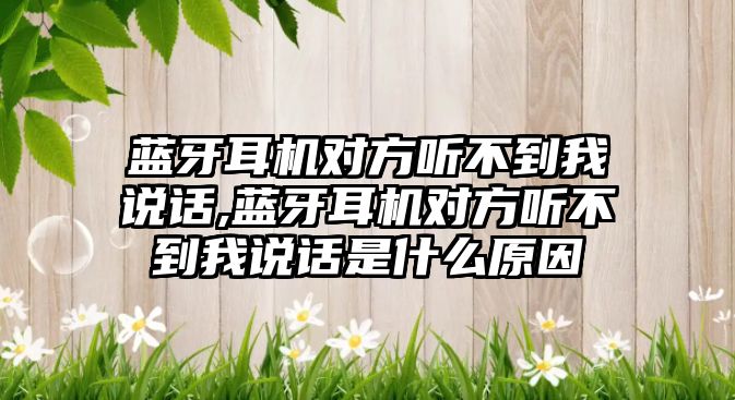 藍牙耳機對方聽(tīng)不到我說(shuō)話(huà),藍牙耳機對方聽(tīng)不到我說(shuō)話(huà)是什么原因