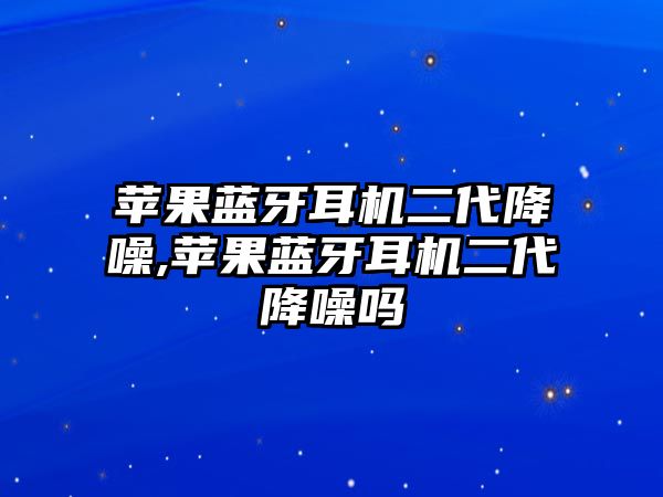 蘋(píng)果藍牙耳機二代降噪,蘋(píng)果藍牙耳機二代降噪嗎
