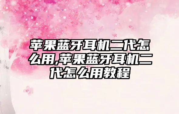 蘋(píng)果藍牙耳機二代怎么用,蘋(píng)果藍牙耳機二代怎么用教程
