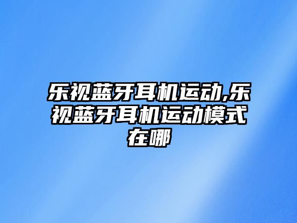 樂(lè )視藍牙耳機運動(dòng),樂(lè )視藍牙耳機運動(dòng)模式在哪