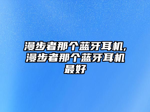 漫步者那個(gè)藍牙耳機,漫步者那個(gè)藍牙耳機最好