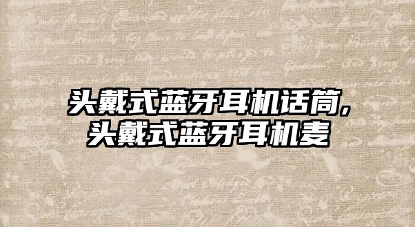 頭戴式藍牙耳機話(huà)筒,頭戴式藍牙耳機麥