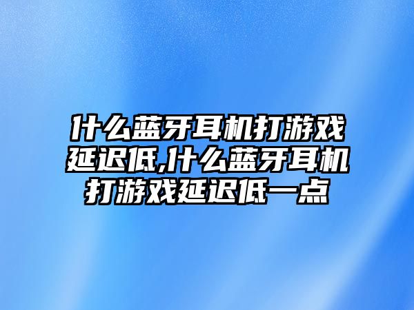 什么藍牙耳機打游戲延遲低,什么藍牙耳機打游戲延遲低一點(diǎn)