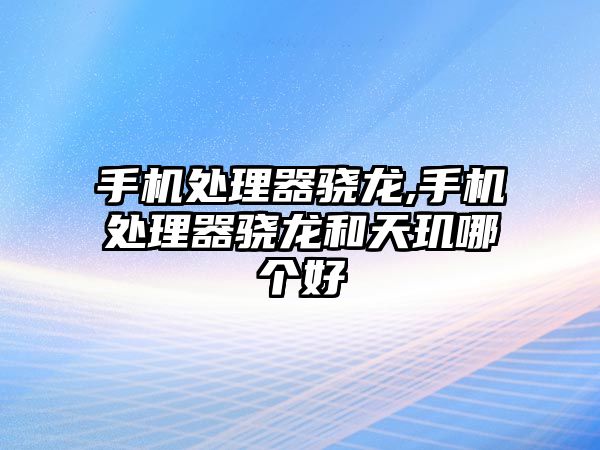 手機處理器驍龍,手機處理器驍龍和天璣哪個(gè)好