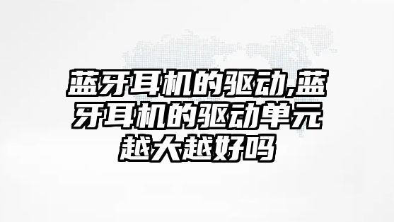 藍牙耳機的驅動(dòng),藍牙耳機的驅動(dòng)單元越大越好嗎