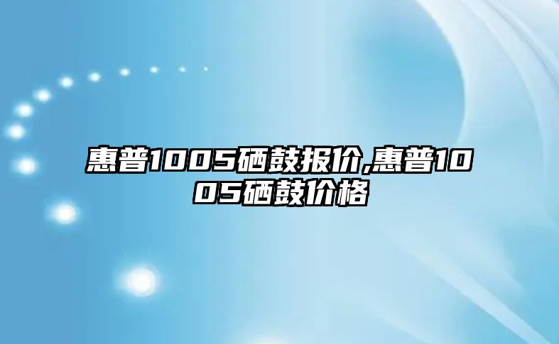 惠普1005硒鼓報價(jià),惠普1005硒鼓價(jià)格