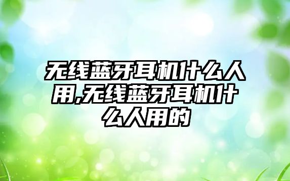 無(wú)線(xiàn)藍牙耳機什么人用,無(wú)線(xiàn)藍牙耳機什么人用的