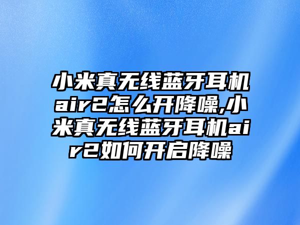 小米真無(wú)線(xiàn)藍牙耳機air2怎么開(kāi)降噪,小米真無(wú)線(xiàn)藍牙耳機air2如何開(kāi)啟降噪