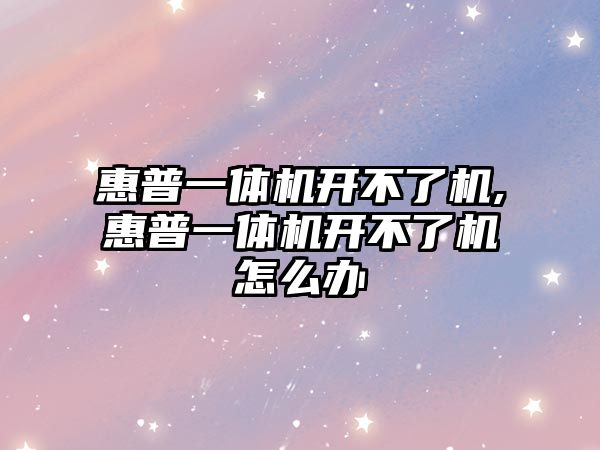 惠普一體機開(kāi)不了機,惠普一體機開(kāi)不了機怎么辦