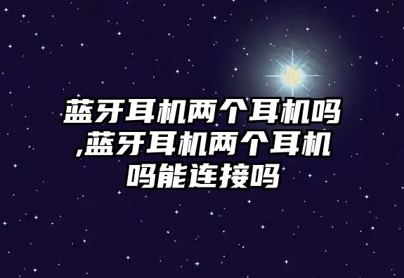 藍牙耳機兩個(gè)耳機嗎,藍牙耳機兩個(gè)耳機嗎能連接嗎