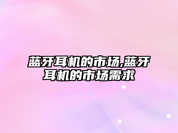 藍牙耳機的市場(chǎng),藍牙耳機的市場(chǎng)需求