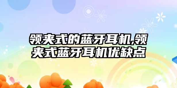 領(lǐng)夾式的藍牙耳機,領(lǐng)夾式藍牙耳機優(yōu)缺點(diǎn)