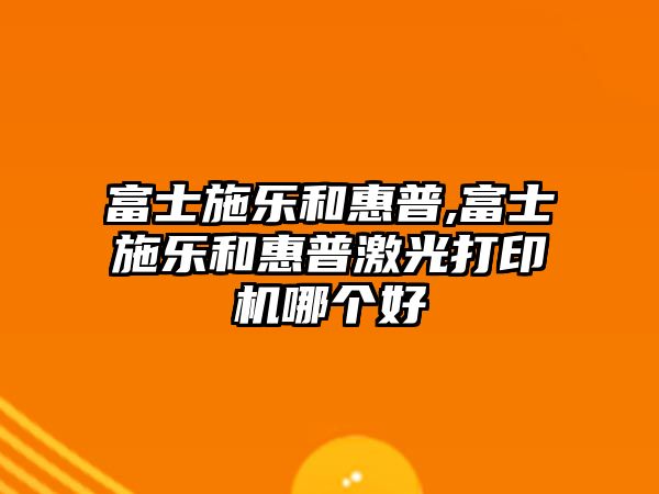 富士施樂(lè )和惠普,富士施樂(lè )和惠普激光打印機哪個(gè)好