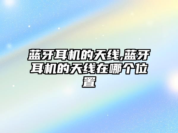 藍牙耳機的天線(xiàn),藍牙耳機的天線(xiàn)在哪個(gè)位置