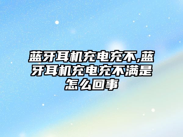藍牙耳機充電充不,藍牙耳機充電充不滿(mǎn)是怎么回事