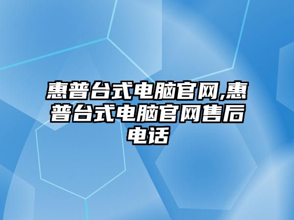 惠普臺式電腦官網(wǎng),惠普臺式電腦官網(wǎng)售后電話(huà)