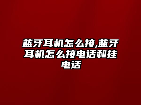 藍牙耳機怎么接,藍牙耳機怎么接電話(huà)和掛電話(huà)