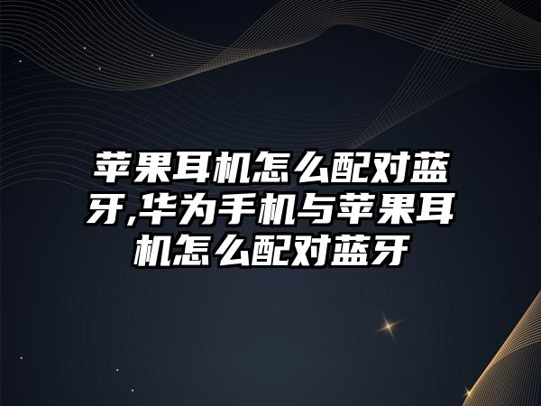 蘋(píng)果耳機怎么配對藍牙,華為手機與蘋(píng)果耳機怎么配對藍牙